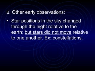 B . Other early observations: Star positions in the sky changed through the night relative to the earth;  but stars did not move  relative to one another. Ex: constellations. 