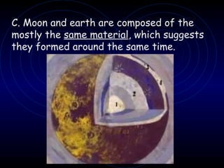 C. Moon and earth are composed of the mostly the  same material , which suggests they formed around the same time. 