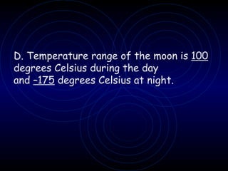 D. Temperature range of the moon is  100  degrees Celsius during the day and  –175  degrees Celsius at night. 