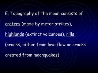 E. Topography of the moon consists of  craters  (made by meter strikes),  highlands  (extinct volcanoes),  rills  (cracks, either from lava flow or cracks  created from moonquakes) 