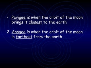 Perigee  is when the orbit of the moon brings it  closest  to the earth 2.  Apogee  is when the orbit of the moon is  farthest  from the earth 