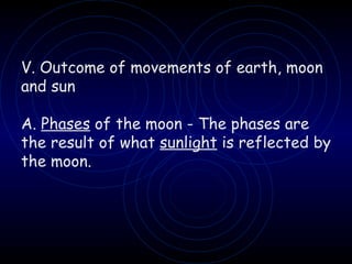 V. Outcome of movements of earth, moon and sun A.  Phases  of the moon - The phases are the result of what  sunlight  is reflected by the moon. 