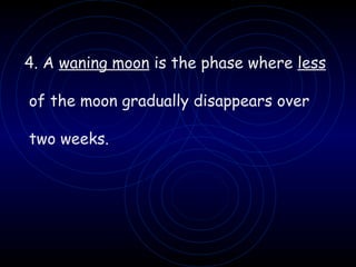 4. A  waning moon  is the phase where  less of the moon gradually disappears over two weeks. 