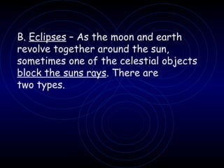 B.  Eclipses  – As the moon and earth revolve together around the sun, sometimes one of the celestial objects  block the suns rays . There are two types. 