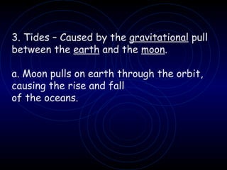 3. Tides – Caused by the  gravitational  pull between the  earth  and the  moon . a. Moon pulls on earth through the orbit, causing the rise and fall of the oceans. 