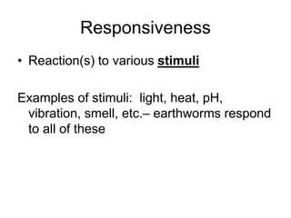 Responsiveness
• Reaction(s) to various stimuli
Examples of stimuli: light, heat, pH,
vibration, smell, etc.– earthworms respond
to all of these
 