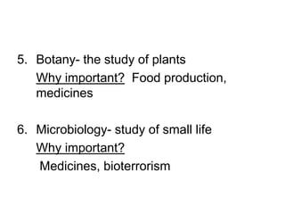 5. Botany- the study of plants
Why important? Food production,
medicines
6. Microbiology- study of small life
Why important?
Medicines, bioterrorism
 