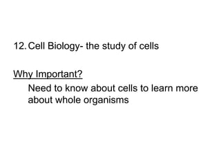 12.Cell Biology- the study of cells
Why Important?
Need to know about cells to learn more
about whole organisms
 