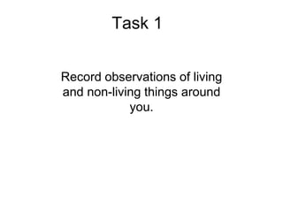 Task 1
Record observations of living
and non-living things around
you.
 