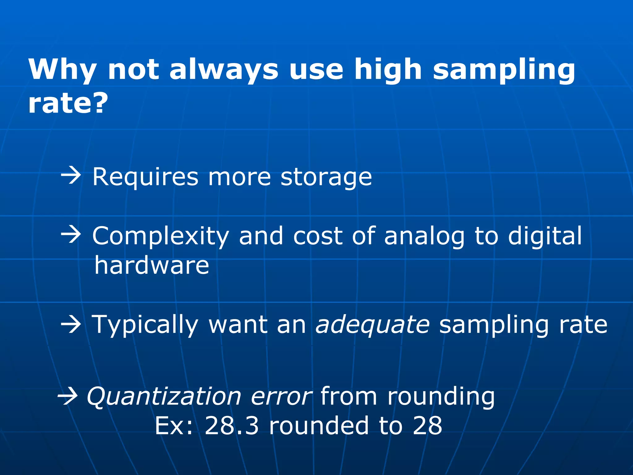Why not always use high sampling rate? Requires more storage Complexity and cost of analog to digital  hardware    Typically want an  adequate  sampling rate    Quantization error  from rounding Ex: 28.3 rounded to 28 