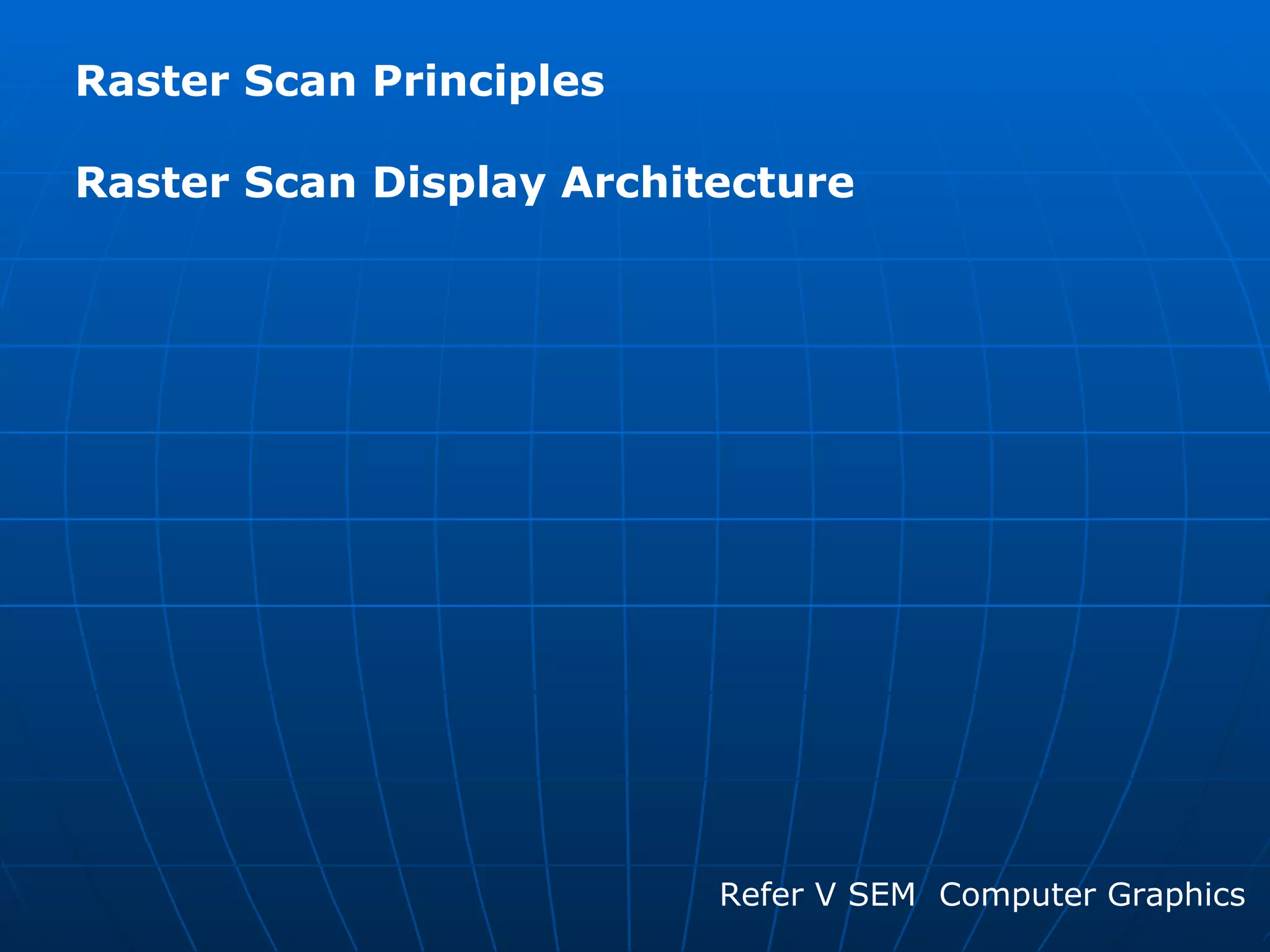 Raster Scan Principles  Raster Scan Display Architecture  Refer V SEM  Computer Graphics  