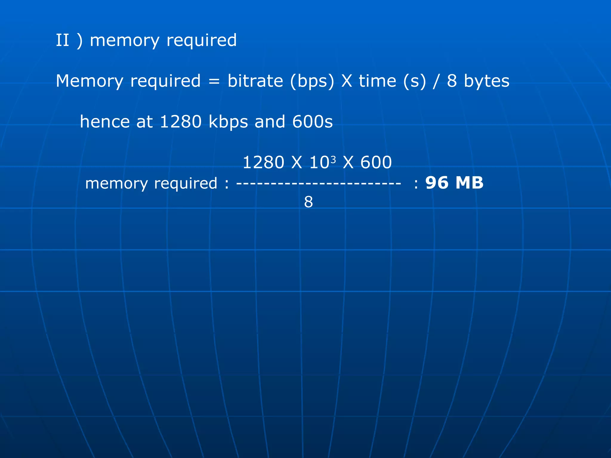 II ) memory required  Memory required = bitrate (bps) X time (s) / 8 bytes  hence at 1280 kbps and 600s 1280 X 10 3  X 600  memory required : ------------------------  :  96 MB  8  