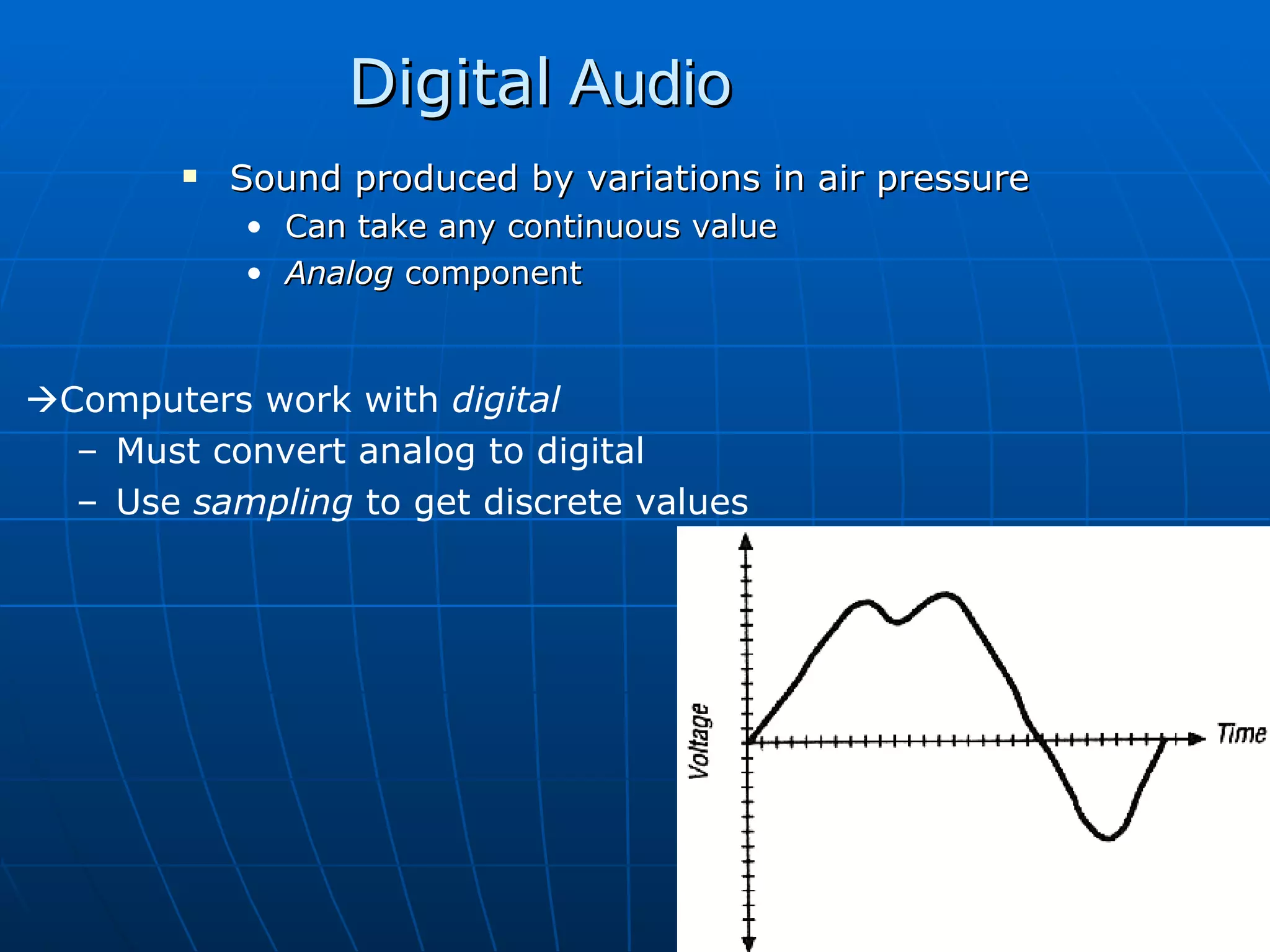 Digital  Audio Sound produced by variations in air pressure Can take any continuous value Analog  component  Computers work with  digital Must convert analog to digital Use  sampling  to get discrete values 