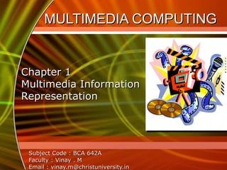 MULTIMEDIA COMPUTING  Subject Code : BCA 642A Faculty : Vinay . M Email : vinay.m@christuniversity.in Chapter 1 Multimedia Information Representation 