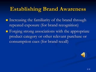 2.12
Establishing Brand Awareness
 Increasing the familiarity of the brand through
repeated exposure (for brand recognition)
 Forging strong associations with the appropriate
product category or other relevant purchase or
consumption cues (for brand recall)
 