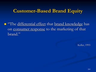 2.4
Customer-Based Brand Equity
 “The differential effect that brand knowledge has
on consumer response to the marketing of that
brand.”
Keller, 1993
 
