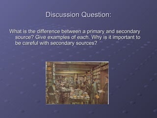 Discussion Question: What is the difference between a primary and secondary source? Give examples of each. Why is it important to be careful with secondary sources? 