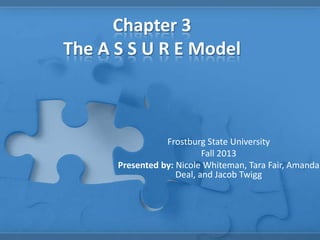 Chapter 3
The A S S U R E Model

Frostburg State University
Fall 2013
Presented by: Nicole Whiteman, Tara Fair, Amanda
Deal, and Jacob Twigg

 