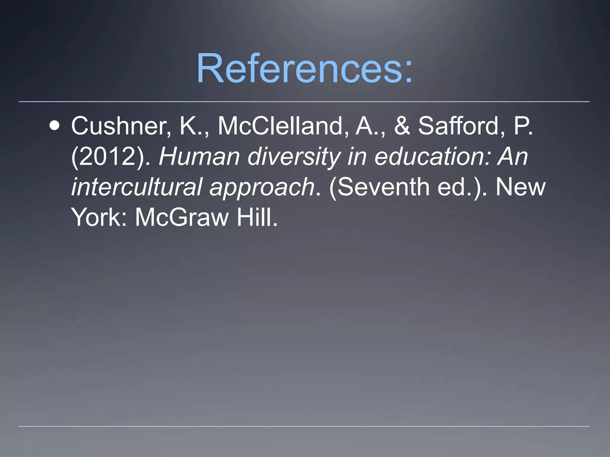 References:
 Cushner, K., McClelland, A., & Safford, P.
  (2012). Human diversity in education: An
  intercultural approach. (Seventh ed.). New
  York: McGraw Hill.
 