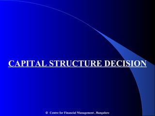 CAPITAL STRUCTURE DECISION

© Centre for Financial Management , Bangalore

 