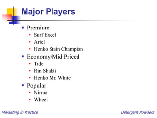 Marketing in Practice Detergent Powders
Major Players
 Premium
• Surf Excel
• Ariel
• Henko Stain Champion
 Economy/Mid Priced
• Tide
• Rin Shakti
• Henko Mr. White
 Popular
• Nirma
• Wheel
 