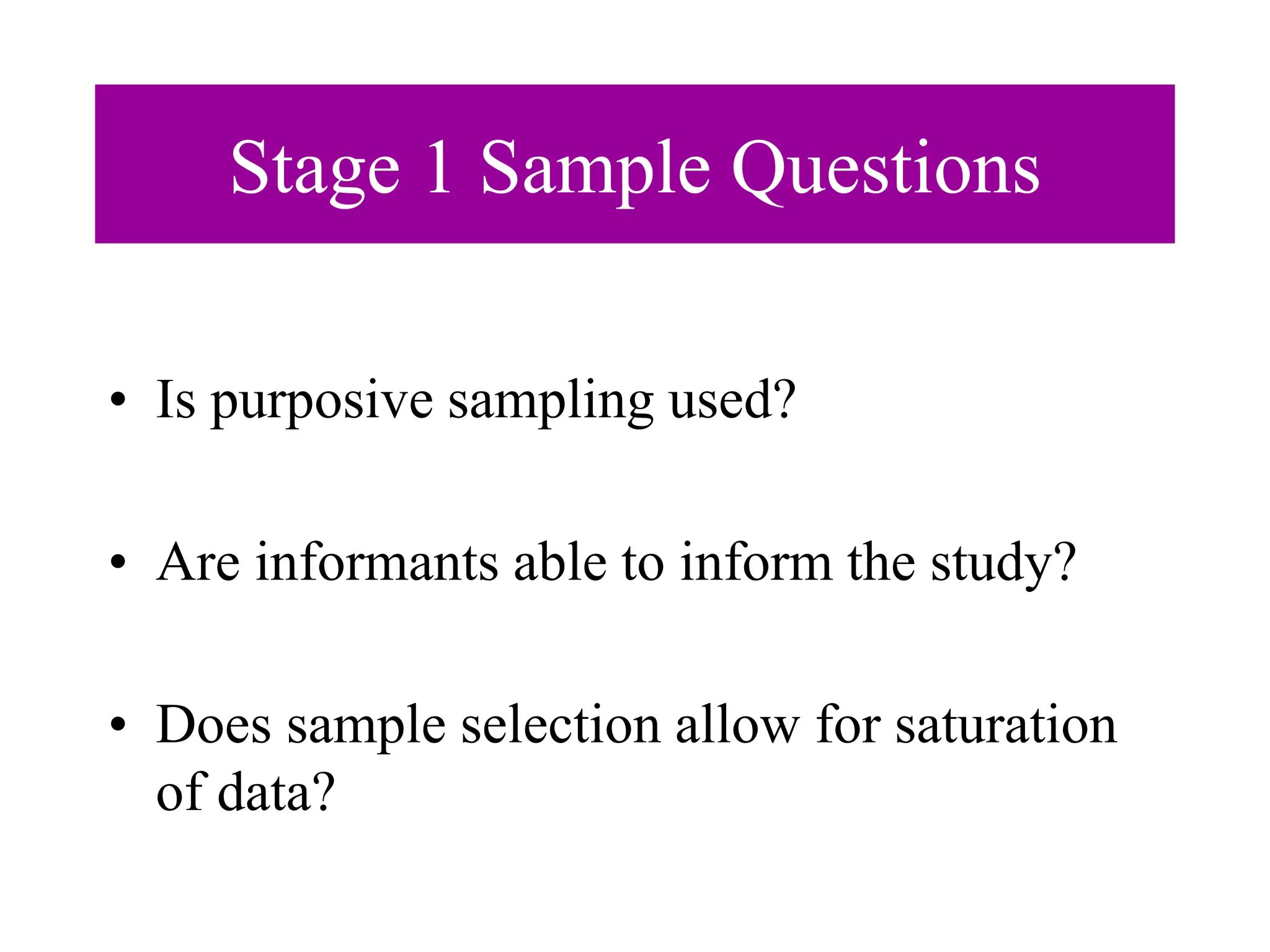 Stage 1 Sample Questions
• Is purposive sampling used?
• Are informants able to inform the study?
• Does sample selection allow for saturation
of data?
 