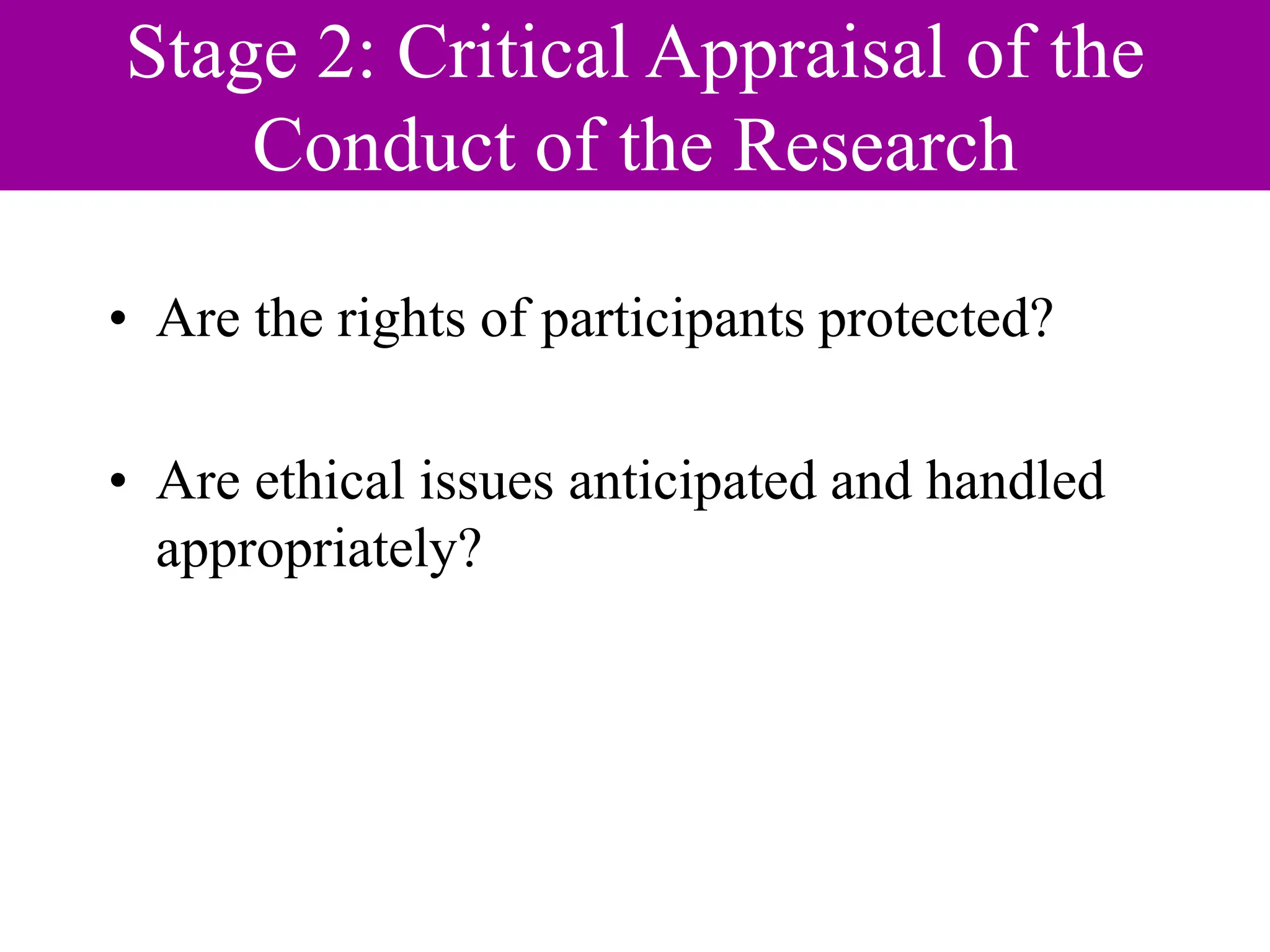 Stage 2: Critical Appraisal of the
Conduct of the Research
• Are the rights of participants protected?
• Are ethical issues anticipated and handled
appropriately?
 