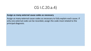 CG I.C.20.a.4)
Assign as many external cause codes as necessary
Assign as many external cause codes as necessary to fully explain each cause. If
only one external code can be recorded, assign the code most related to the
principal diagnosis.
 