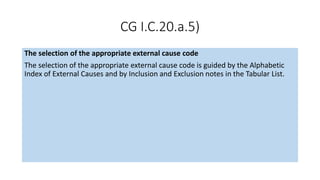 CG I.C.20.a.5)
The selection of the appropriate external cause code
The selection of the appropriate external cause code is guided by the Alphabetic
Index of External Causes and by Inclusion and Exclusion notes in the Tabular List.
 