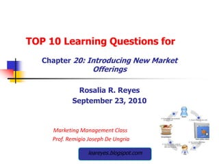 TOP 10 Learning Questions for Chapter 20: Introducing New Market Offerings Rosalia R. Reyes September 23, 2010 Marketing Management Class   Prof. Remigio Joseph De Ungria     leareyes.blogspot.com leareyes.blogspot.com     leareyes.blogspot.com 