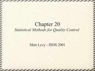 Chapter 20
Statistical Methods for Quality Control


         Matt Levy - ISDS 2001
 