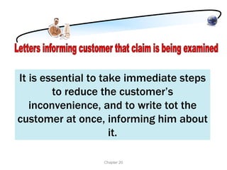 It is essential to take immediate steps
        to reduce the customer’s
   inconvenience, and to write tot the
customer at once, informing him about
                     it.

                 Chapter 20
 