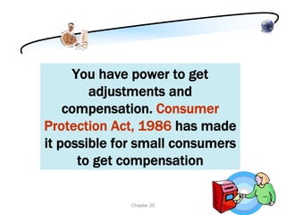 You have power to get
         adjustments and
    compensation. Consumer
Protection Act, 1986 has made
it possible for small consumers
       to get compensation

              Chapter 20
 