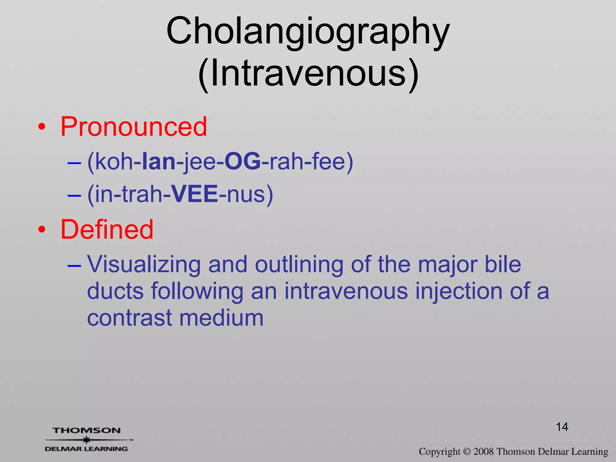 Cholangiography (Intravenous) Pronounced (koh- lan -jee- OG -rah-fee)  (in-trah- VEE -nus) Defined Visualizing and outlining of the major bile ducts following an intravenous injection of a contrast medium 