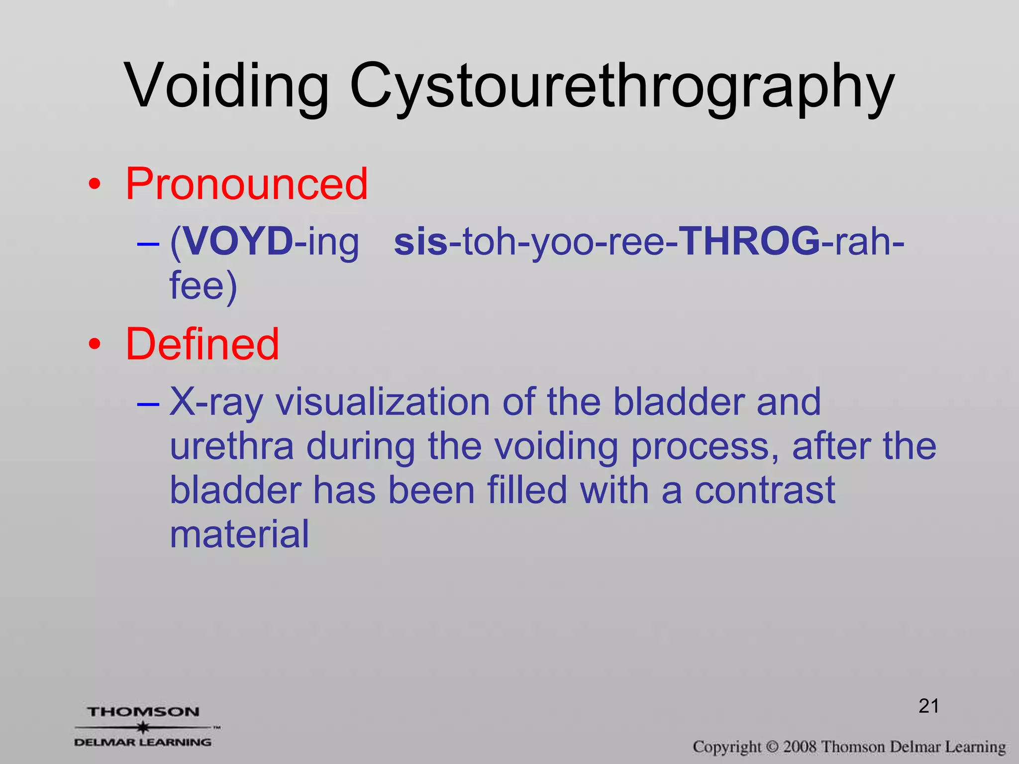Voiding Cystourethrography Pronounced ( VOYD -ing  sis -toh-yoo-ree- THROG -rah-fee) Defined X-ray visualization of the bladder and urethra during the voiding process, after the bladder has been filled with a contrast material 