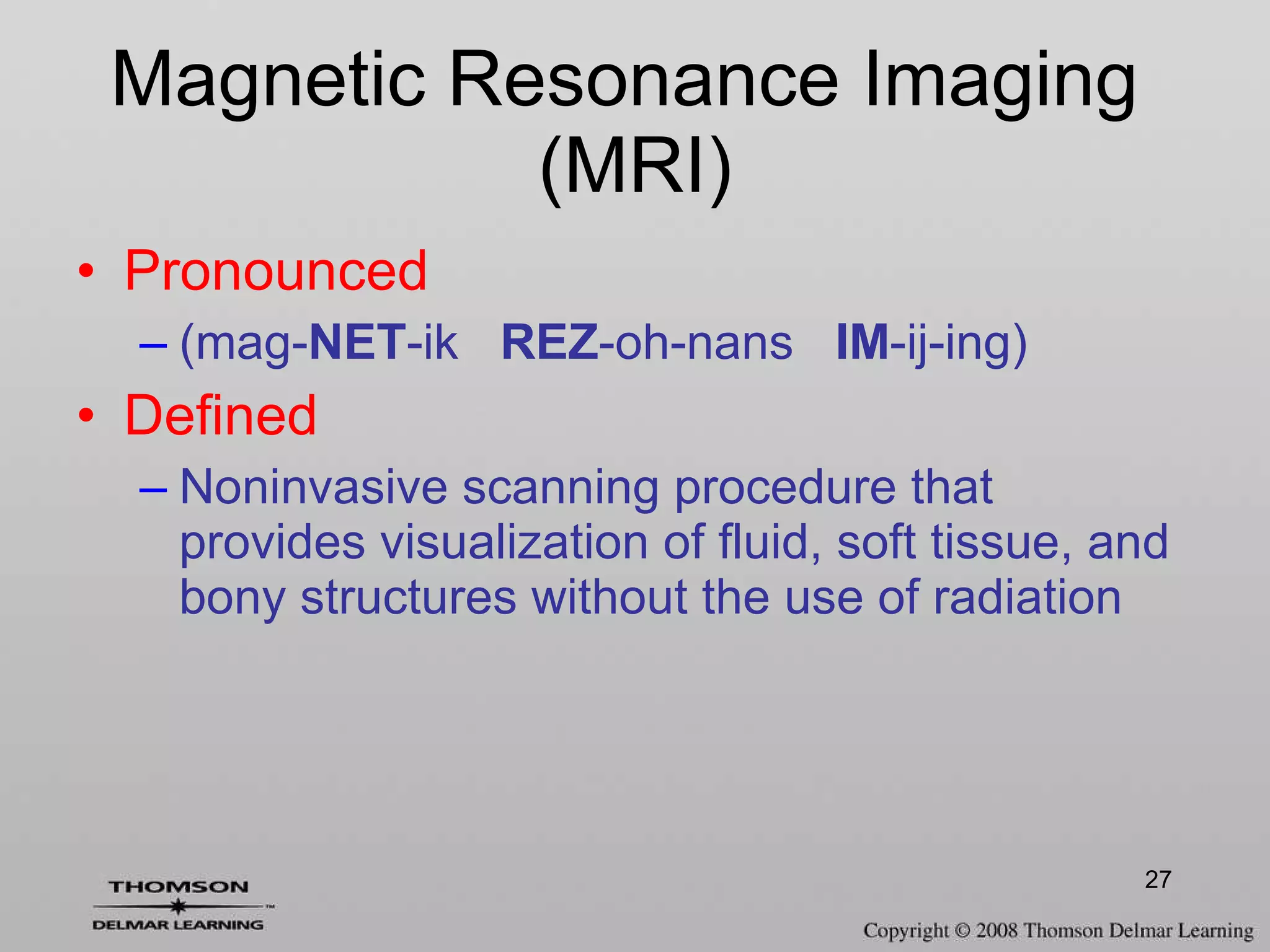Magnetic Resonance Imaging  (MRI) Pronounced (mag- NET -ik  REZ -oh-nans  IM -ij-ing) Defined Noninvasive scanning procedure that provides visualization of fluid, soft tissue, and bony structures without the use of radiation 