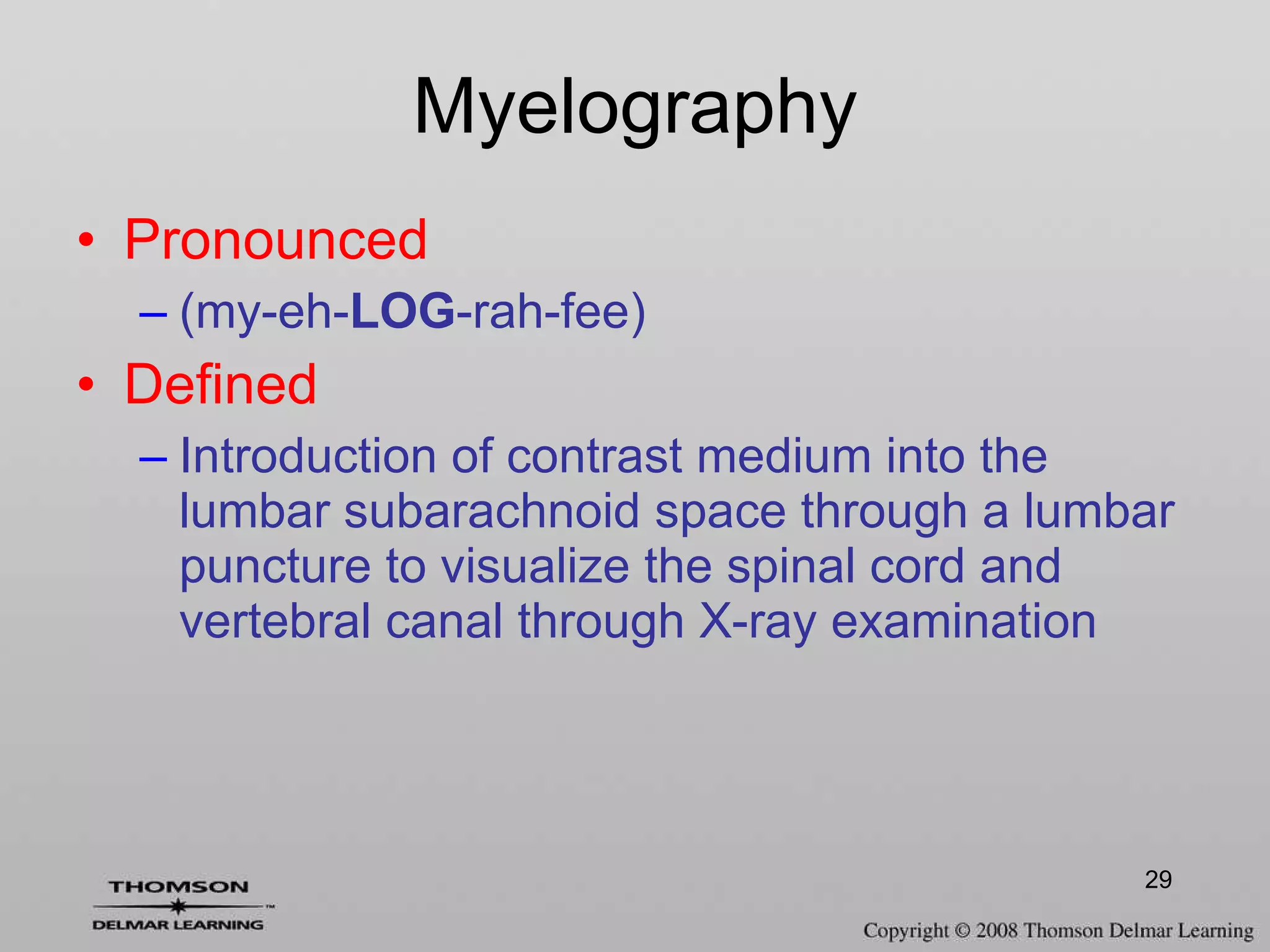Myelography Pronounced (my-eh- LOG -rah-fee) Defined Introduction of contrast medium into the lumbar subarachnoid space through a lumbar puncture to visualize the spinal cord and vertebral canal through X-ray examination 