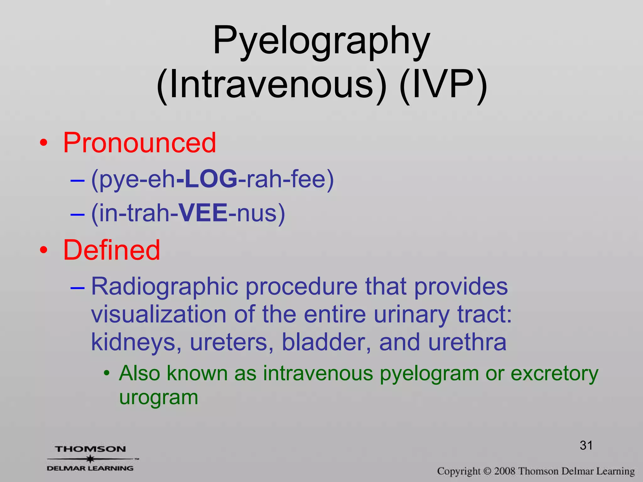 Pronounced (pye-eh -LOG -rah-fee) (in-trah- VEE -nus) Defined Radiographic procedure that provides visualization of the entire urinary tract: kidneys, ureters, bladder, and urethra Also known as intravenous pyelogram or excretory urogram Pyelography (Intravenous) (IVP) 