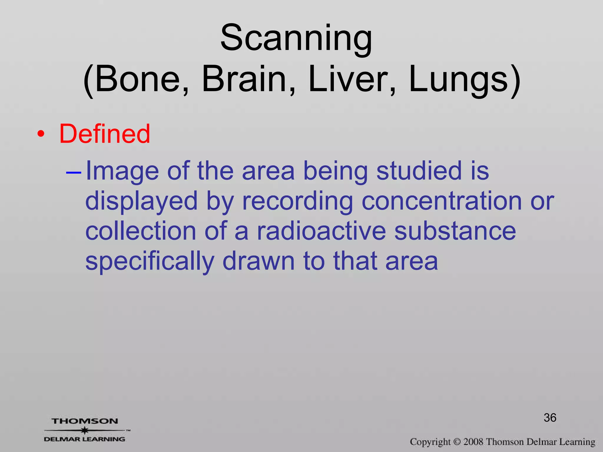 Defined Image of the area being studied is displayed by recording concentration or collection of a radioactive substance specifically drawn to that area Scanning  (Bone, Brain, Liver, Lungs) 