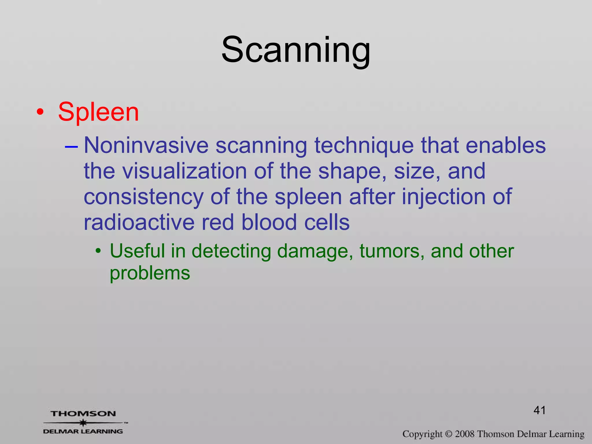 Scanning Spleen  Noninvasive scanning technique that enables the visualization of the shape, size, and consistency of the spleen after injection of radioactive red blood cells Useful in detecting damage, tumors, and other problems 