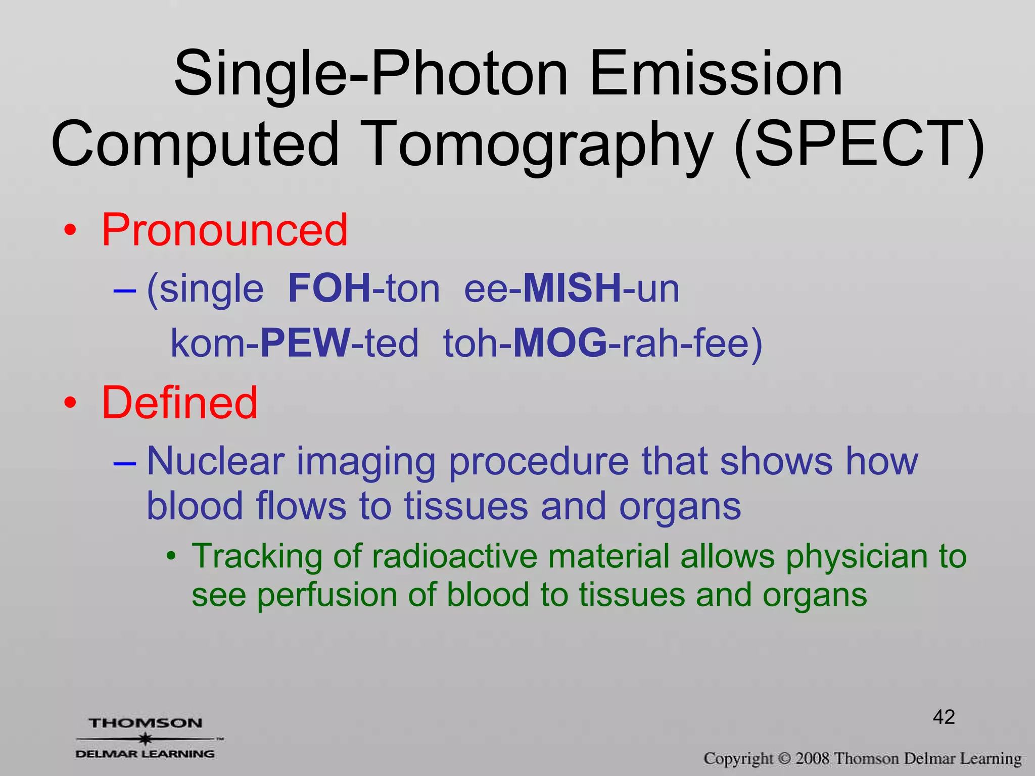 Single-Photon Emission  Computed Tomography (SPECT) Pronounced (single  FOH -ton  ee- MISH -un  kom- PEW -ted  toh- MOG -rah-fee) Defined Nuclear imaging procedure that shows how blood flows to tissues and organs Tracking of radioactive material allows physician to see perfusion of blood to tissues and organs 
