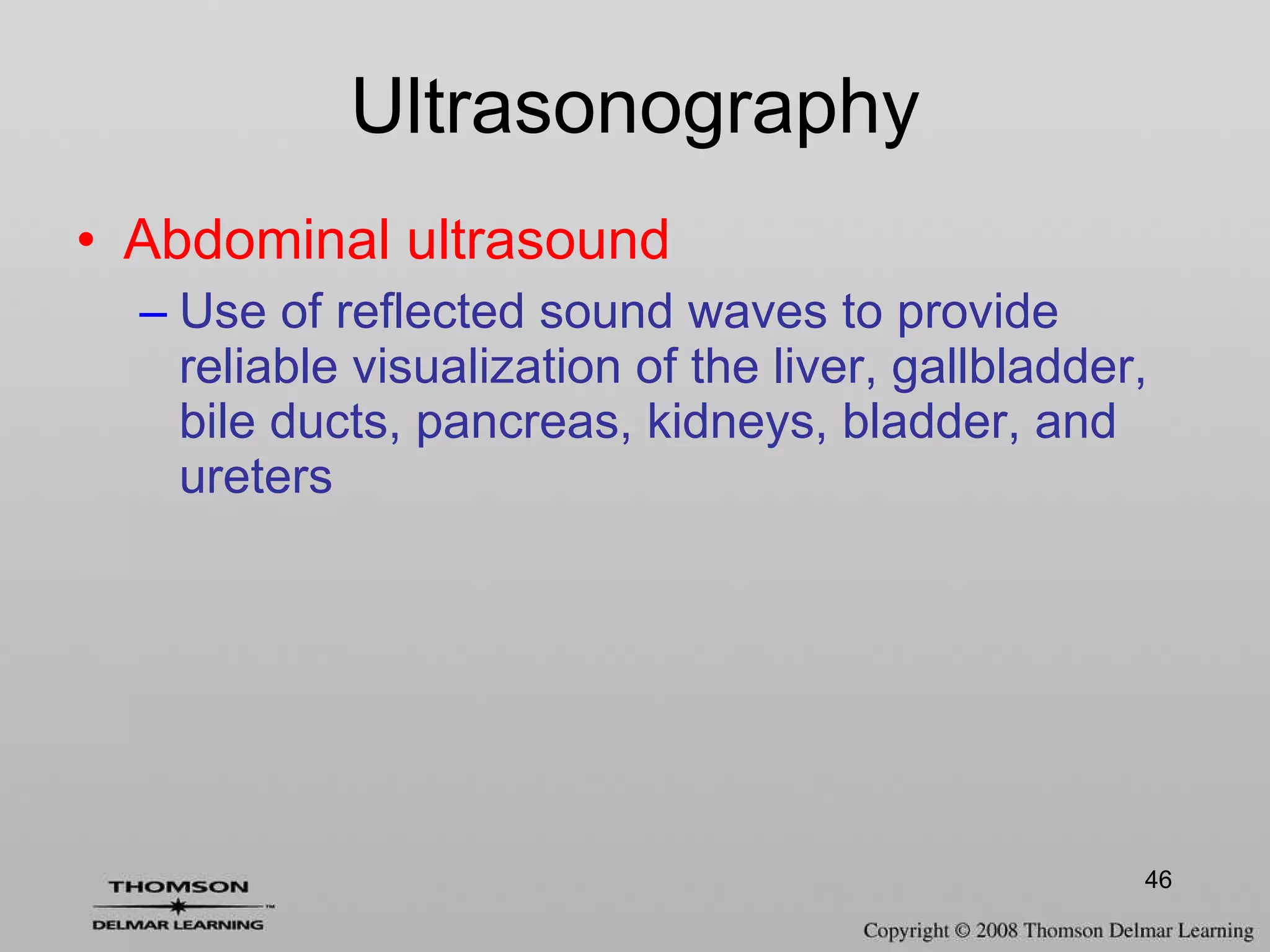 Ultrasonography Abdominal ultrasound Use of reflected sound waves to provide reliable visualization of the liver, gallbladder, bile ducts, pancreas, kidneys, bladder, and ureters 