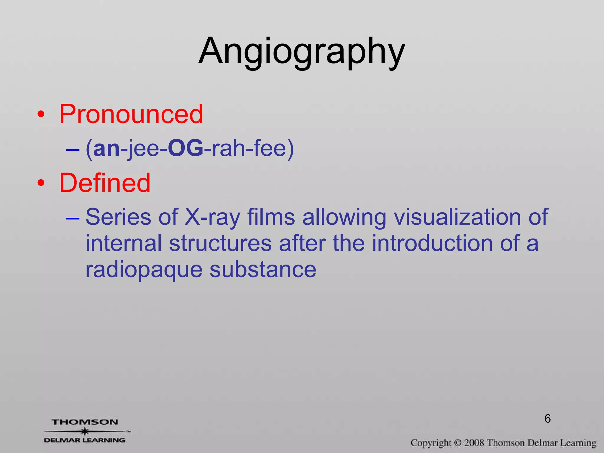 Angiography Pronounced ( an -jee- OG -rah-fee) Defined Series of X-ray films allowing visualization of internal structures after the introduction of a radiopaque substance 