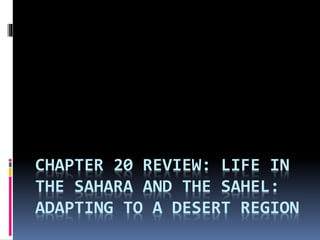 CHAPTER 20 REVIEW: LIFE IN
THE SAHARA AND THE SAHEL:
ADAPTING TO A DESERT REGION
 