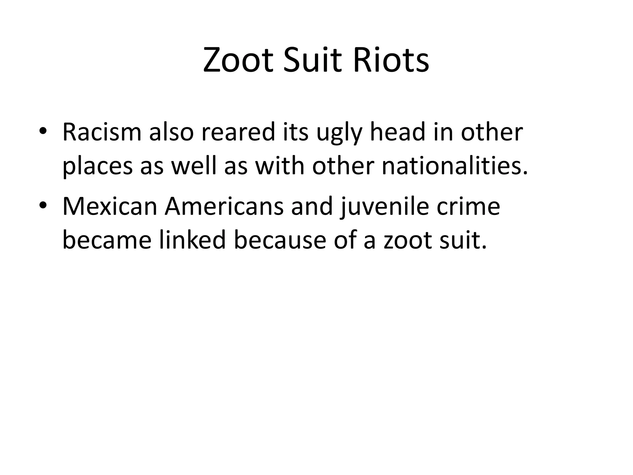 Zoot Suit Riots
• Racism also reared its ugly head in other
places as well as with other nationalities.
• Mexican Americans and juvenile crime
became linked because of a zoot suit.
 