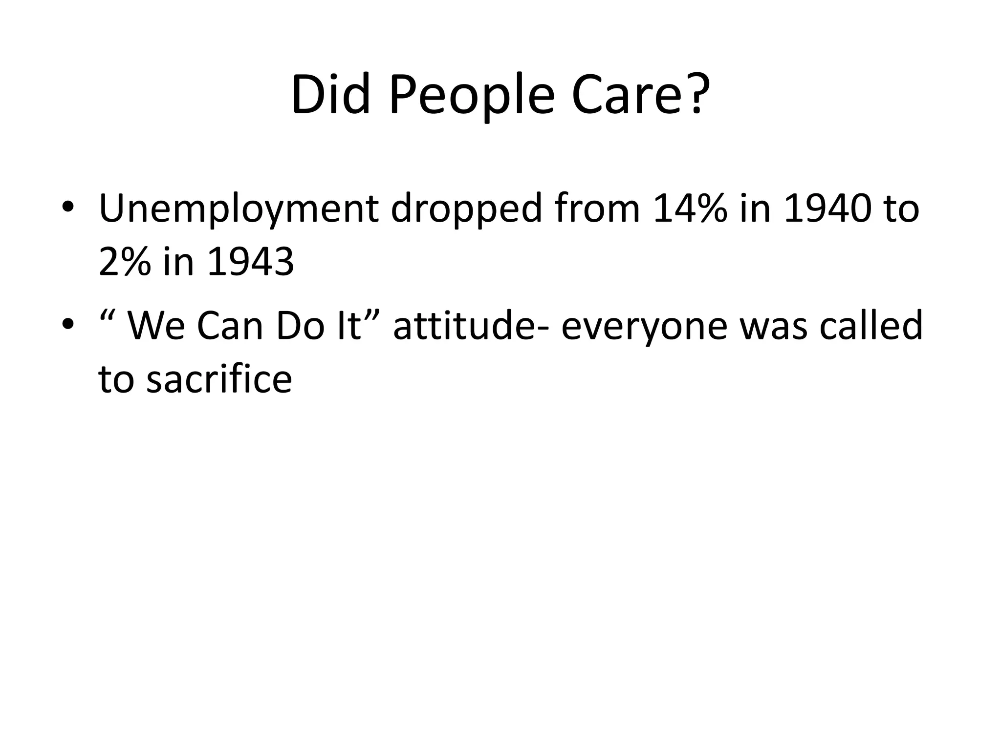 Did People Care?
• Unemployment dropped from 14% in 1940 to
2% in 1943
• “ We Can Do It” attitude- everyone was called
to sacrifice
 