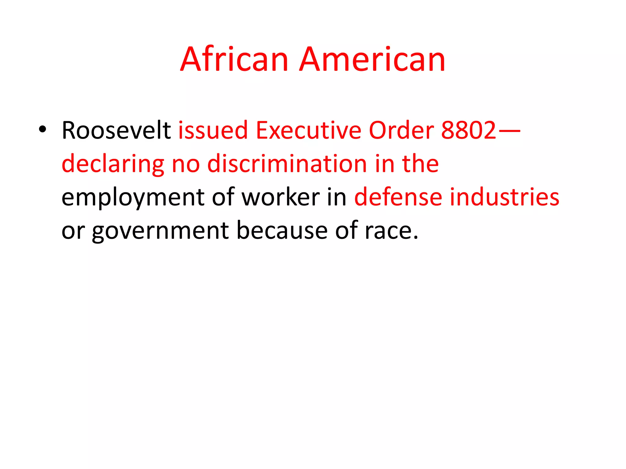 African American
• Roosevelt issued Executive Order 8802—
  declaring no discrimination in the
  employment of worker in defense industries
  or government because of race.
 