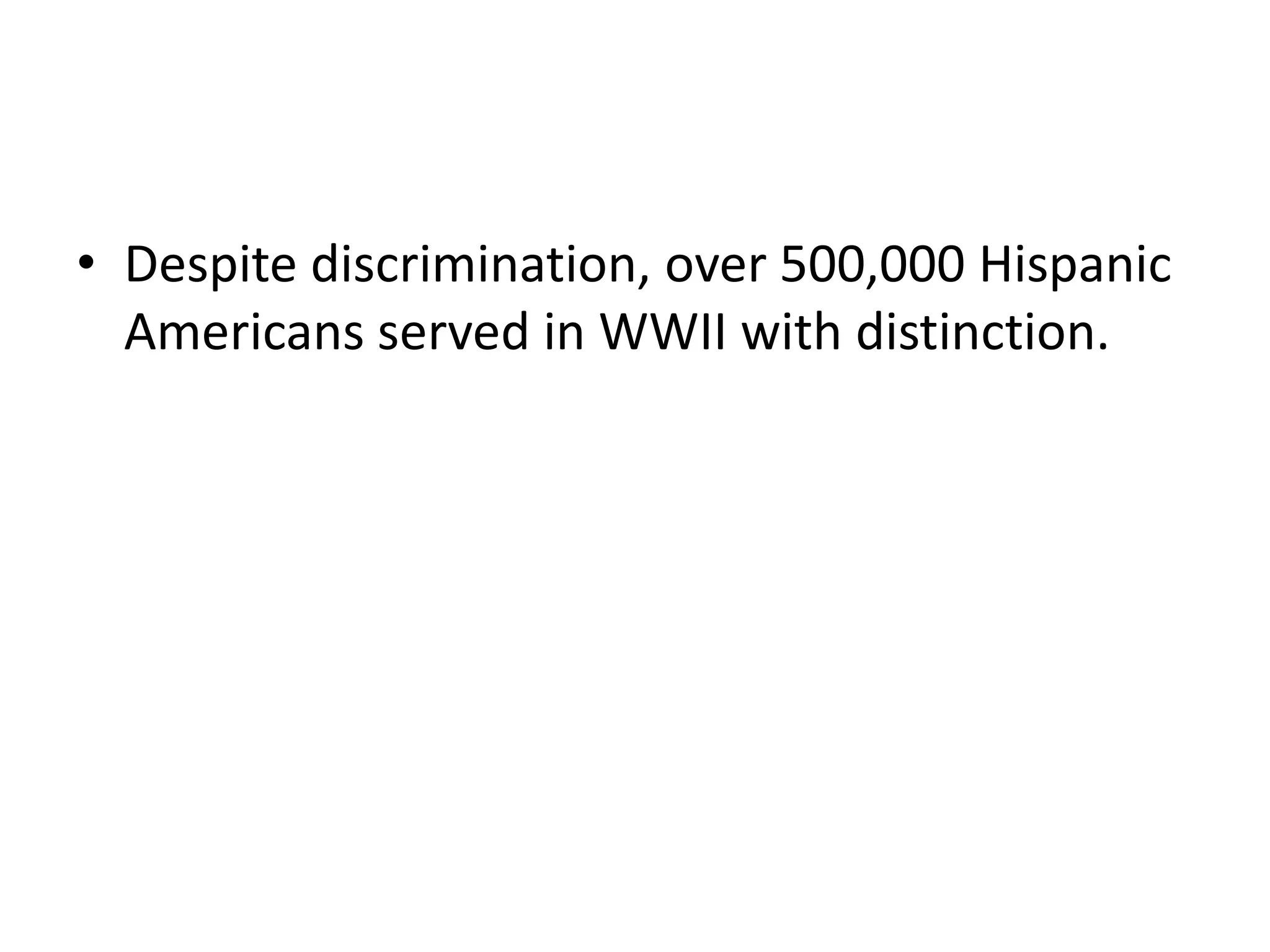 • Despite discrimination, over 500,000 Hispanic
  Americans served in WWII with distinction.
 
