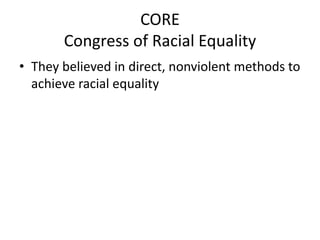 CORE
Congress of Racial Equality
• They believed in direct, nonviolent methods to
achieve racial equality

 