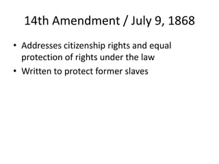 14th Amendment / July 9, 1868
• Addresses citizenship rights and equal
protection of rights under the law
• Written to protect former slaves

 
